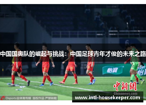 中国国奥队的崛起与挑战：中国足球青年才俊的未来之路